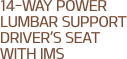 14-Way Power Lumbar Support Driver’s Seat with IMS 